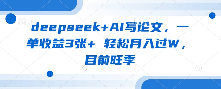 deepseek+AI写论文,一单收益3张+ 轻松月入过W,目前旺季